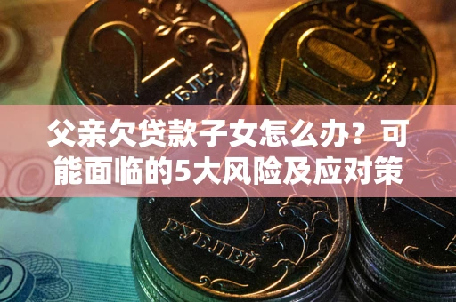 北京父亲欠贷款子女怎么办?可能面临的5大风险及应对策略 北京父亲欠贷款子女怎么办?可能面临的5大风险及应对策略