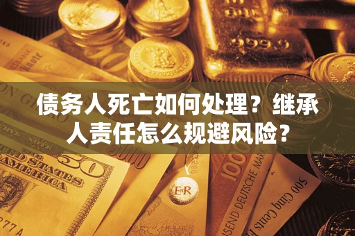 北京债务人死亡如何处理?继承人责任怎么规避风险? 北京债务人死亡如何处理?继承人责任怎么规避风险?