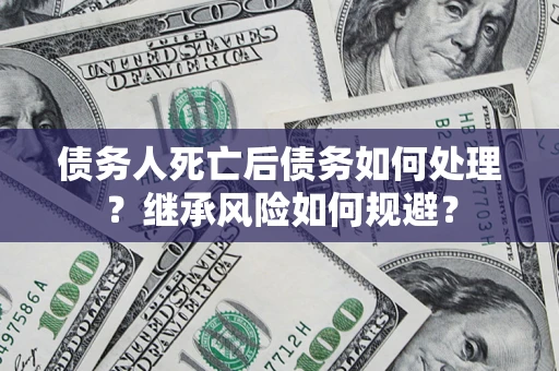 北京债务人死亡后债务如何处理？继承风险如何规避？