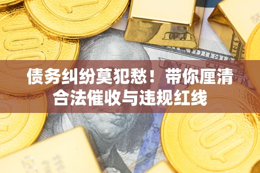 北京债务纠纷莫犯愁！带你厘清合法催收与违规红线