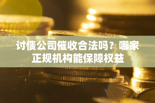 北京讨债公司催收合法吗？哪家正规机构能保障权益