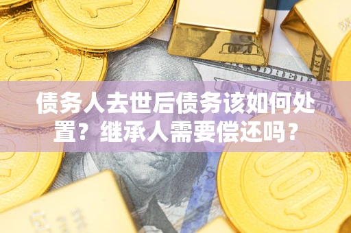 北京债务人去世后债务该如何处置？继承人需要偿还吗？