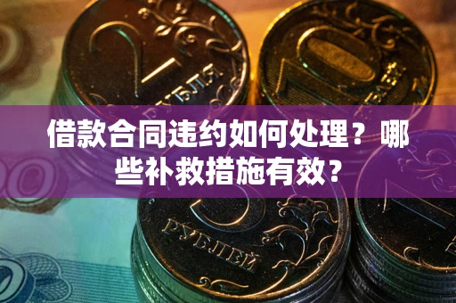 北京借款合同违约如何处理？哪些补救措施有效？