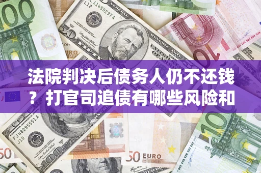 北京法院判决后债务人仍不还钱？打官司追债有哪些风险和技巧？