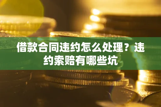 北京借款合同违约怎么处理？违约索赔有哪些坑