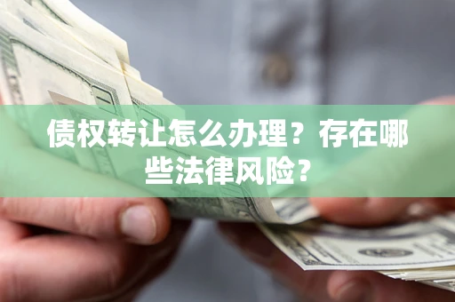 北京债权转让怎么办理？存在哪些法律风险？