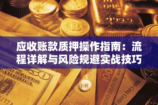 北京应收账款质押操作指南:流程详解与风险规避实战技巧 北京应收账款质押操作指南:流程详解与风险规避实战技巧