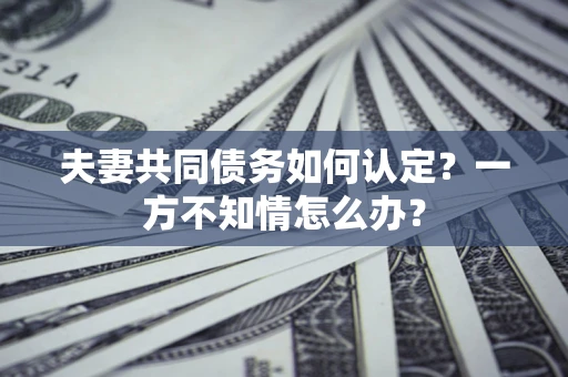 北京夫妻共同债务如何认定？一方不知情怎么办？