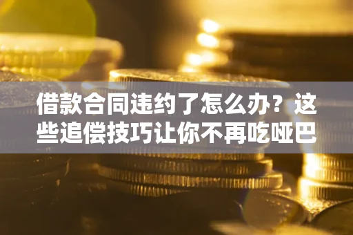 北京借款合同违约了怎么办？这些追偿技巧让你不再吃哑巴亏