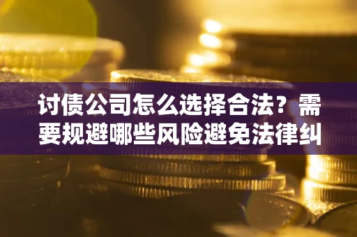 北京讨债公司怎么选择合法?需要规避哪些风险避免法律纠纷? 北京讨债公司怎么选择合法?需要规避哪些风险避免法律纠纷?