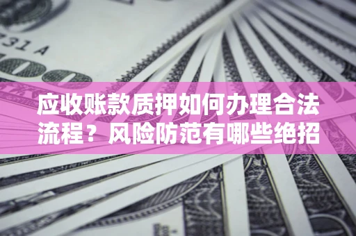 北京应收账款质押如何办理合法流程？风险防范有哪些绝招？