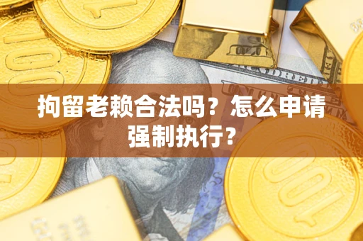 北京拘留老赖合法吗？怎么申请强制执行？