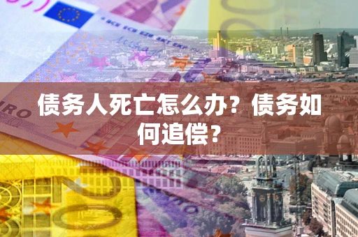北京债务人死亡怎么办？债务如何追偿？