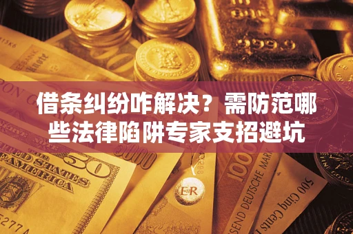 北京借条纠纷咋解决？需防范哪些法律陷阱专家支招避坑