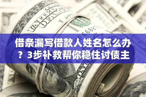 北京借条漏写借款人姓名怎么办？3步补救帮你稳住讨债主动权