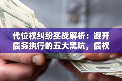 北京代位权纠纷实战解析：避开债务执行的五大黑坑，债权人必看指南