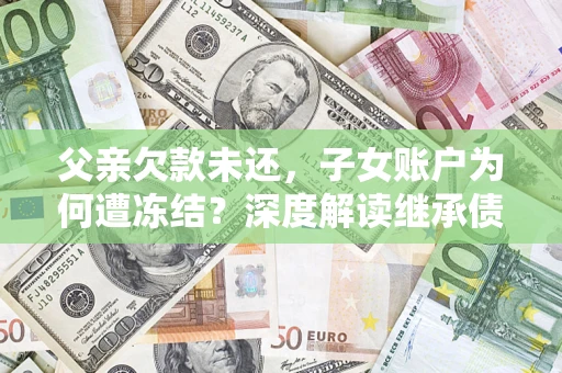 北京父亲欠款未还，子女账户为何遭冻结？深度解读继承债务迷局