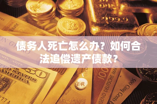 北京债务人死亡怎么办？如何合法追偿遗产债款？