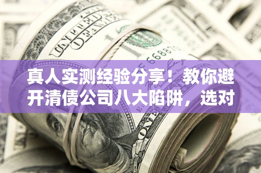 北京真人实测经验分享！教你避开清债公司八大陷阱，选对机构少走十年弯路