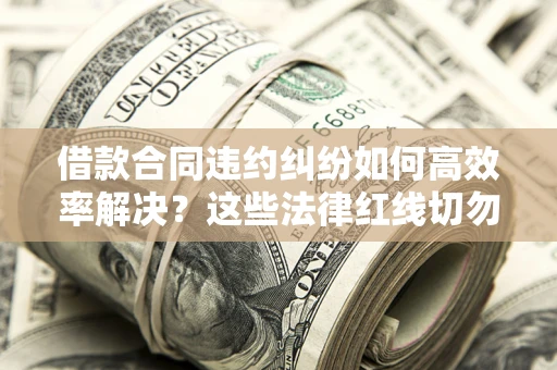 北京借款合同违约纠纷如何高效率解决？这些法律红线切勿触碰
