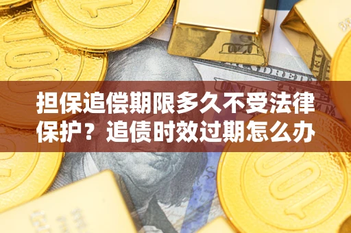 北京担保追偿期限多久不受法律保护？追债时效过期怎么办？