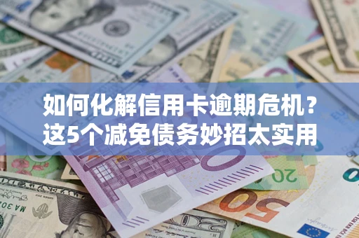 北京如何化解信用卡逾期危机？这5个减免债务妙招太实用