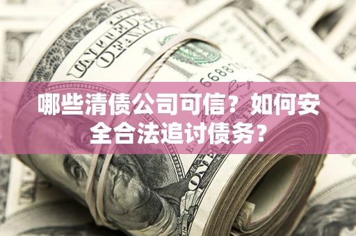 北京哪些清债公司可信？如何安全合法追讨债务？