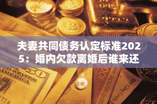 北京夫妻共同债务认定标准2025:婚内欠款离婚后谁来还? 北京夫妻共同债务认定标准2025:婚内欠款离婚后谁来还?