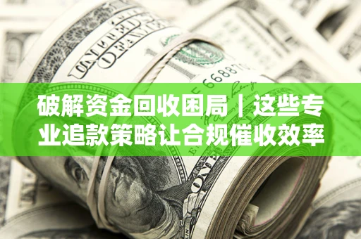 北京破解资金回收困局｜这些专业追款策略让合规催收效率翻倍