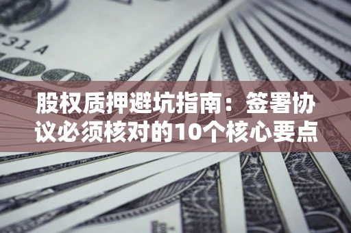北京股权质押避坑指南:签署协议必须核对的10个核心要点 北京股权质押避坑指南:签署协议必须核对的10个核心要点