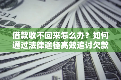 北京借款收不回来怎么办?如何通过法律途径高效追讨欠款? 北京借款收不回来怎么办?如何通过法律途径高效追讨欠款?