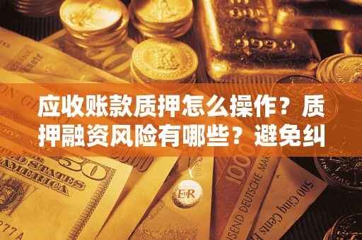 北京应收账款质押怎么操作？质押融资风险有哪些？避免纠纷高效融资技巧