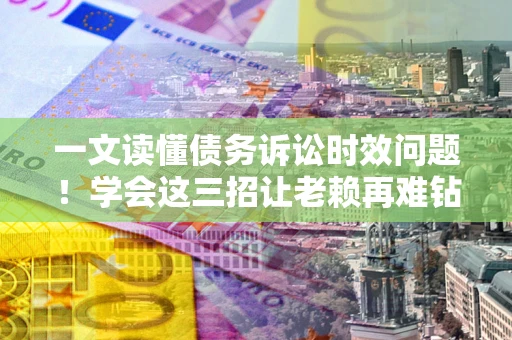 北京一文读懂债务诉讼时效问题！学会这三招让老赖再难钻空子