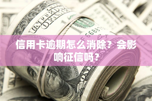北京信用卡逾期怎么消除？会影响征信吗？