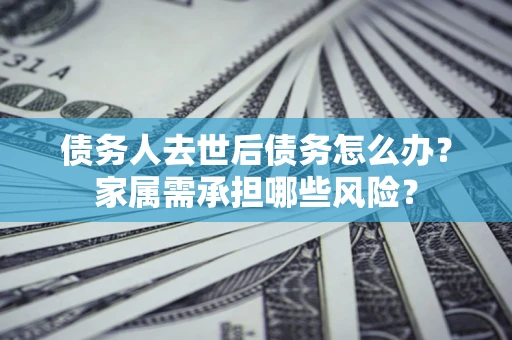 北京债务人去世后债务怎么办？家属需承担哪些风险？