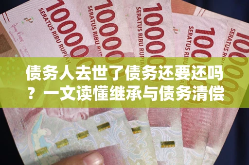 北京债务人去世了债务还要还吗？一文读懂继承与债务清偿