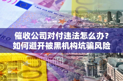 北京催收公司对付违法怎么办？如何避开被黑机构坑骗风险