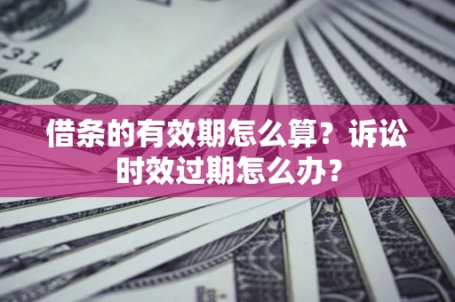北京借条的有效期怎么算？诉讼时效过期怎么办？