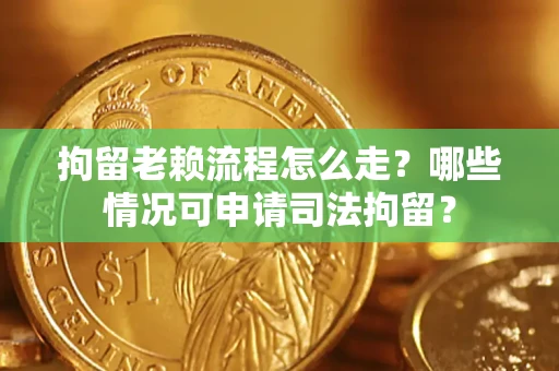 北京拘留老赖流程怎么走？哪些情况可申请司法拘留？