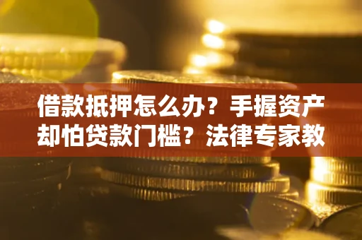 北京借款抵押怎么办？手握资产却怕贷款门槛？法律专家教你办抵押不踩坑