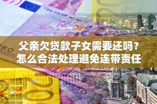 北京父亲欠贷款子女需要还吗？怎么合法处理避免连带责任？