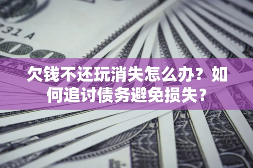 北京欠钱不还玩消失怎么办？如何追讨债务避免损失？
