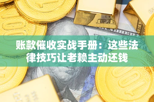 北京账款催收实战手册：这些法律技巧让老赖主动还钱