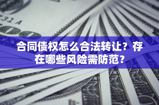 北京合同债权怎么合法转让？存在哪些风险需防范？