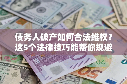 北京债务人破产如何合法维权？这5个法律技巧能帮你规避风险