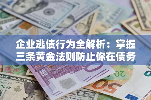 北京企业逃债行为全解析：掌握三条黄金法则防止你在债务乱局中“踩雷”