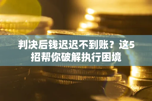 北京判决后钱迟迟不到账？这5招帮你破解执行困境