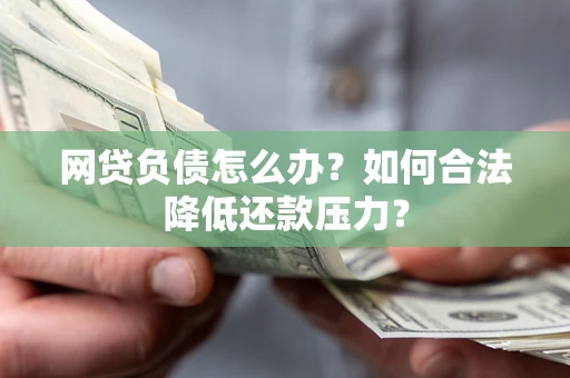 北京网贷负债怎么办？如何合法降低还款压力？