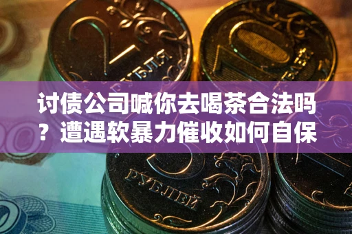 北京讨债公司喊你去喝茶合法吗？遭遇软暴力催收如何自保？
