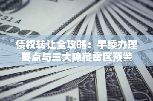 北京债权转让全攻略：手续办理要点与三大隐藏雷区预警